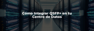 Cómo integrar QSFP+ en tu centro de datos