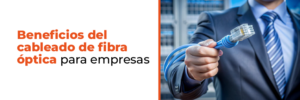 Beneficios del cableado de fibra óptica para empresas