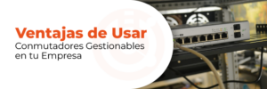 Ventajas de Usar Conmutadores Gestionables en tu Empresa